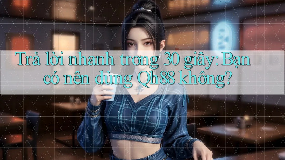Trả lời nhanh trong 30 giây: Bạn có nên dùng Qh88 không?