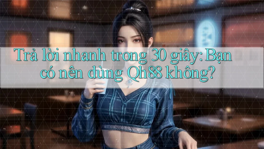 Trả lời nhanh trong 30 giây: Bạn có nên dùng Qh88 không?