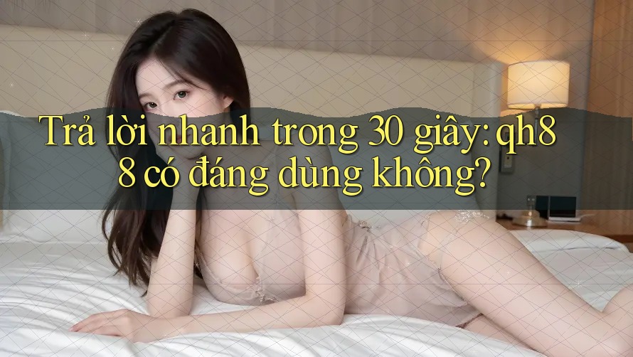Trả lời nhanh trong 30 giây: qh88 có đáng dùng không?