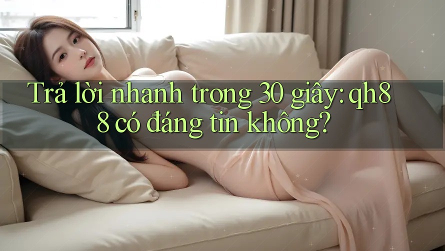 Trả lời nhanh trong 30 giây: qh88 có đáng tin không?