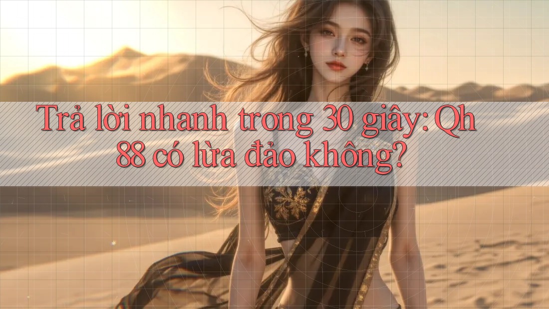 Trả lời nhanh trong 30 giây: Qh88 có lừa đảo không?
