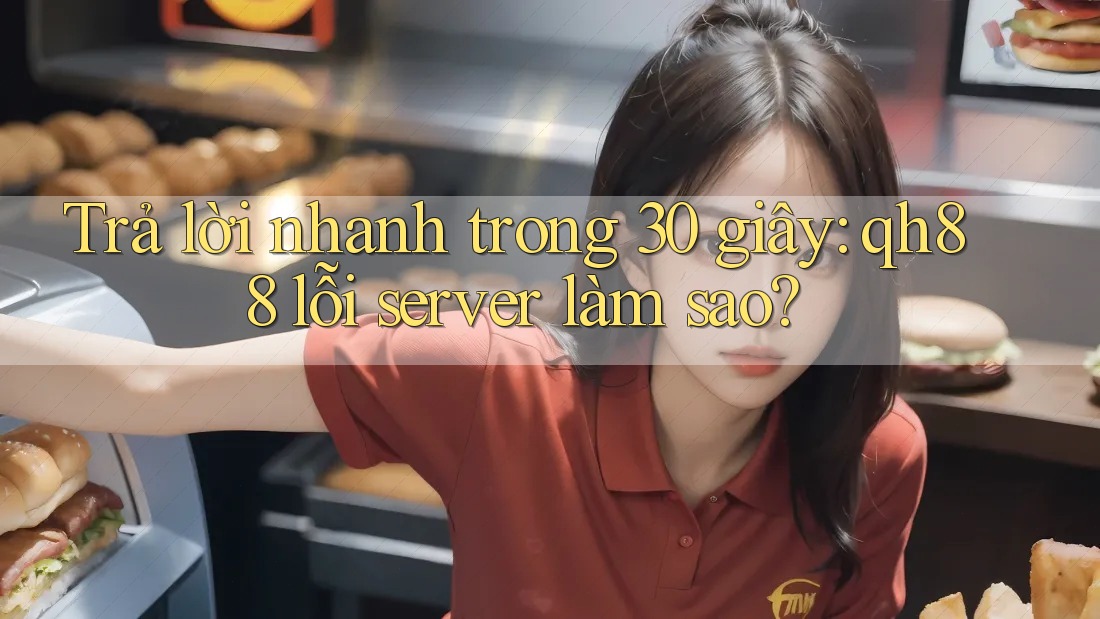 Trả lời nhanh trong 30 giây: qh88 lỗi server làm sao?