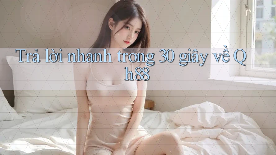 Trả lời nhanh trong 30 giây về qh88