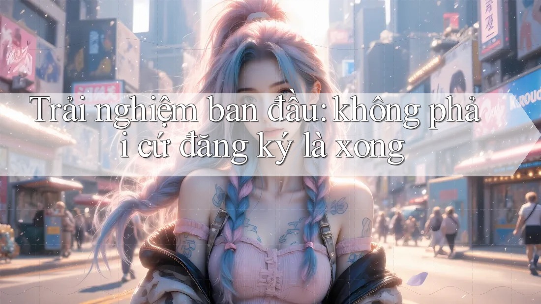Trải nghiệm ban đầu: không phải cứ đăng ký là xong