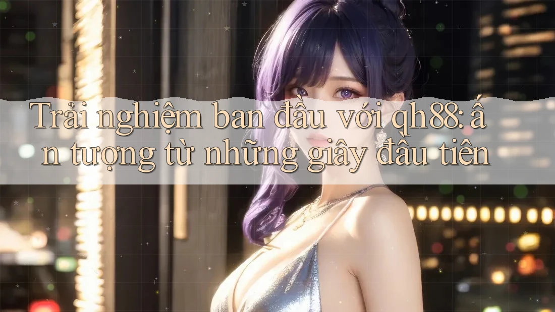 Trải nghiệm ban đầu với qh88: ấn tượng từ những giây đầu tiên