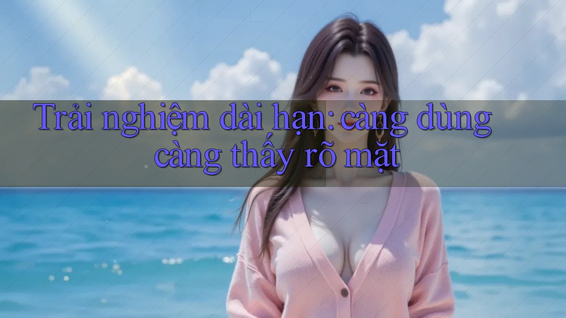 Trải nghiệm dài hạn: càng dùng càng thấy rõ mặt