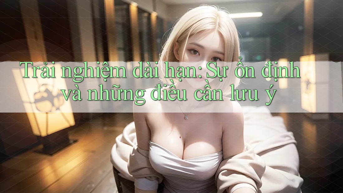 Trải nghiệm dài hạn: sự ổn định và những điều cần lưu ý