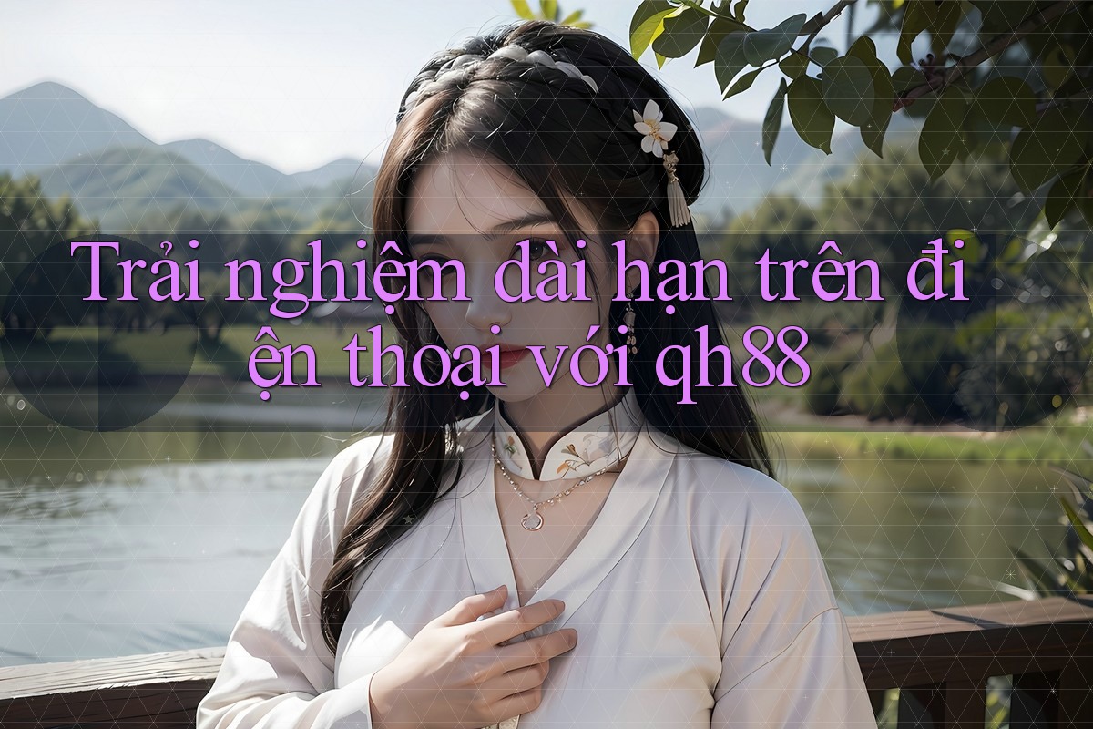 Trải nghiệm dài hạn trên điện thoại với qh88 Trải nghiệm dài hạn trên điện thoại với qh88