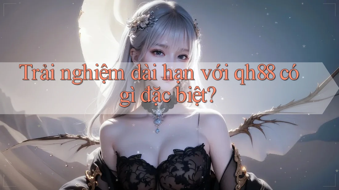 Trải nghiệm dài hạn với qh88 có gì đặc biệt? Trải nghiệm dài hạn với qh88 có gì đặc biệt?