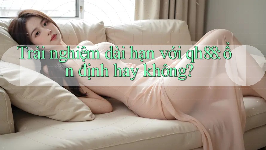 Trải nghiệm dài hạn với qh88: ổn định hay không? Trải nghiệm dài hạn với qh88: ổn định hay không?