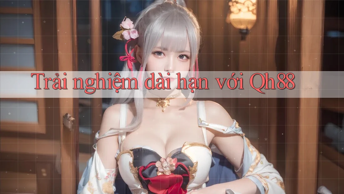Trải nghiệm dài hạn với qh88