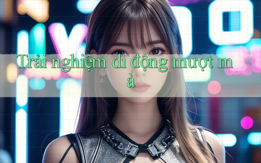 Trải nghiệm di động mượt mà Trải nghiệm di động mượt mà