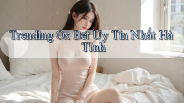 trending ox bet uy tín nhất Hà Tĩnh