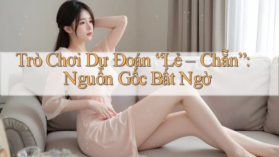 Trò Chơi Dự Đoán “Lẻ – Chẵn”: Nguồn Gốc Bất Ngờ Trò Chơi Dự Đoán “Lẻ – Chẵn”: Nguồn Gốc Bất Ngờ