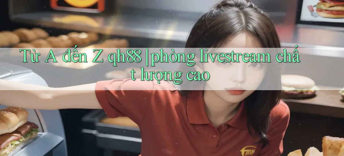 Từ A đến Z qh88 phòng livestream chất lượng cao