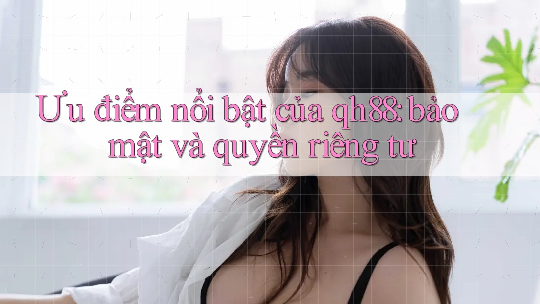 Ưu điểm nổi bật của qh88: bảo mật và quyền riêng tư