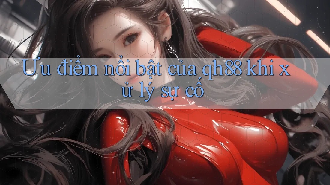 Ưu điểm nổi bật của qh88 khi xử lý sự cố