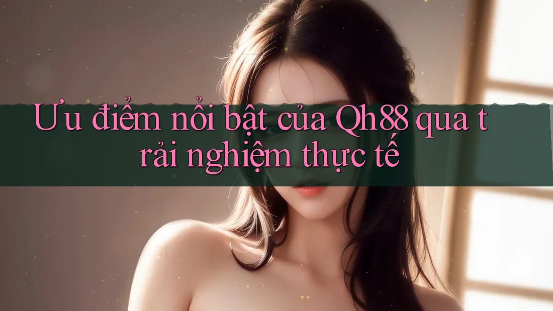 Ưu điểm nổi bật của Qh88 qua trải nghiệm thực tế
