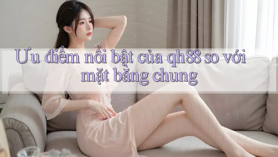Ưu điểm nổi bật của qh88 so với mặt bằng chung