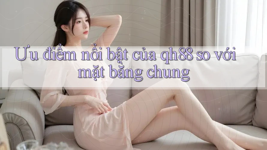Ưu điểm nổi bật của qh88 so với mặt bằng chung Ưu điểm nổi bật của qh88 so với mặt bằng chung