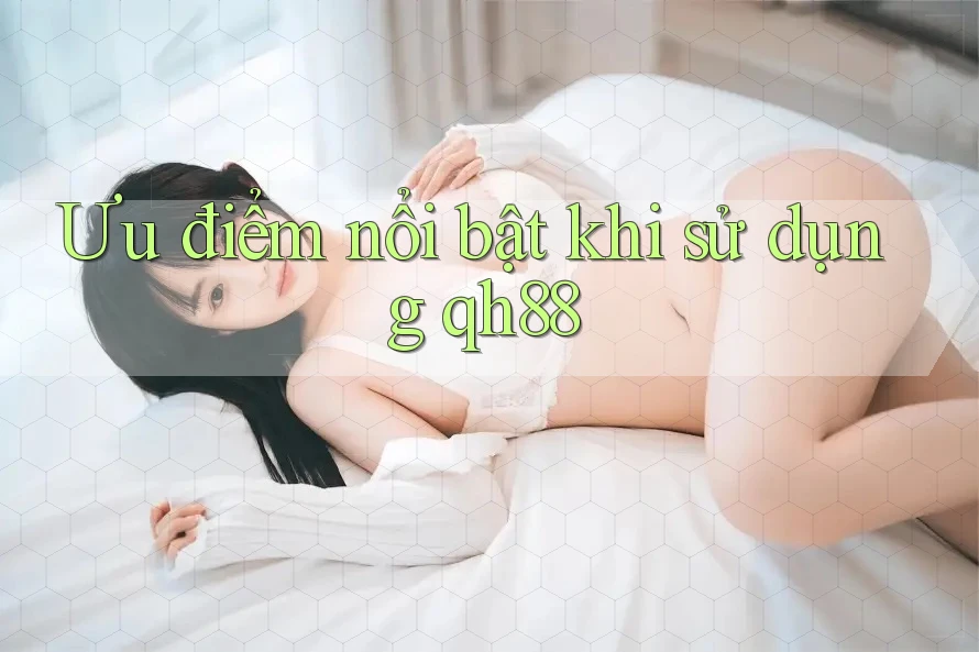 Ưu điểm nổi bật khi sử dụng qh88