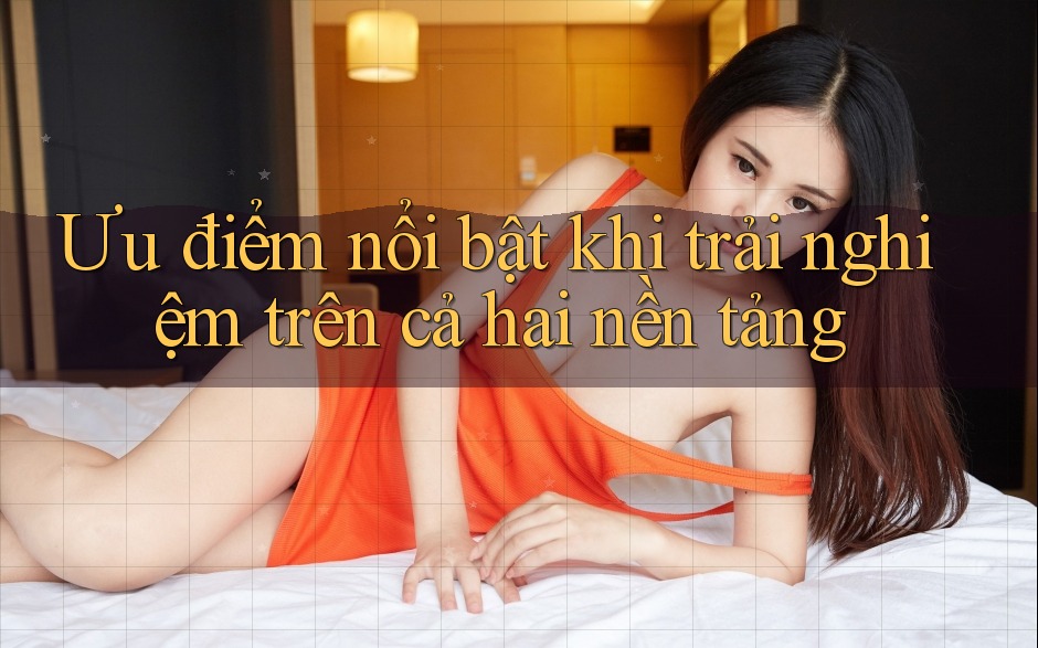 Ưu điểm nổi bật khi trải nghiệm trên cả hai nền tảng