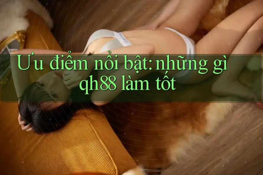 Ưu điểm nổi bật: những gì qh88 làm tốt