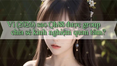 Vì (2026) sao Qh88 được group chia sẻ kinh nghiệm quan tâm