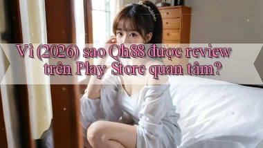 Vì (2026) sao Qh88 được review trên Play Store quan tâm