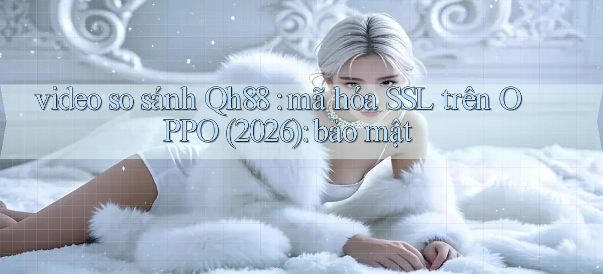video so sánh Qh88 mã hóa SSL trên OPPO (2026) bảo mật