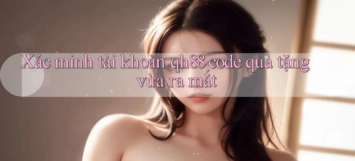Xác minh tài khoản qh88 code quà tặng vừa ra mắt